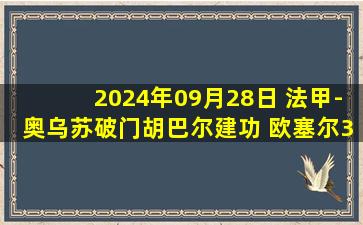 2024年09月28日 法甲-奥乌苏破门胡巴尔建功 欧塞尔3-0布雷斯特